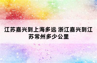 江苏嘉兴到上海多远 浙江嘉兴到江苏常州多少公里